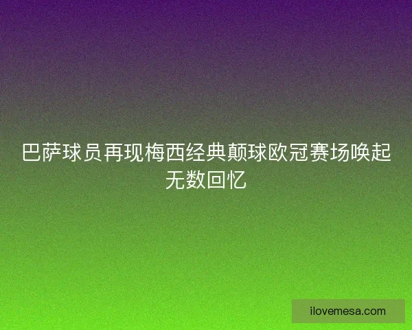 巴萨球员再现梅西经典颠球欧冠赛场唤起无数回忆