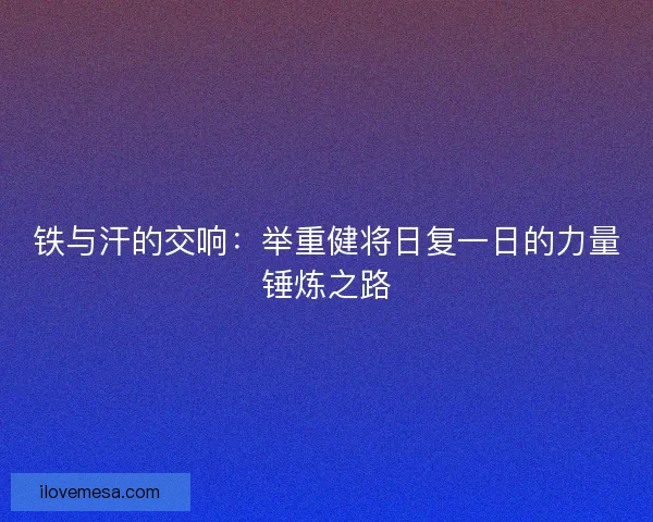 铁与汗的交响：举重健将日复一日的力量锤炼之路