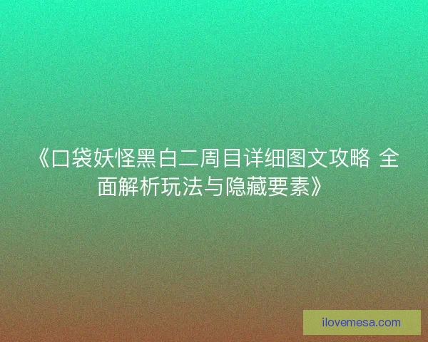 《口袋妖怪黑白二周目详细图文攻略 全面解析玩法与隐藏要素》