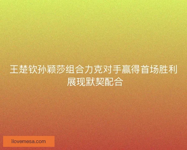 王楚钦孙颖莎组合力克对手赢得首场胜利 展现默契配合