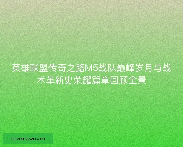 英雄联盟传奇之路M5战队巅峰岁月与战术革新史荣耀篇章回顾全景