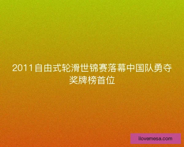 2011自由式轮滑世锦赛落幕中国队勇夺奖牌榜首位