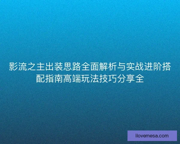 影流之主出装思路全面解析与实战进阶搭配指南高端玩法技巧分享全