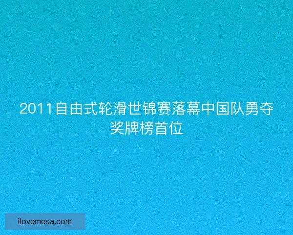 2011自由式轮滑世锦赛落幕中国队勇夺奖牌榜首位