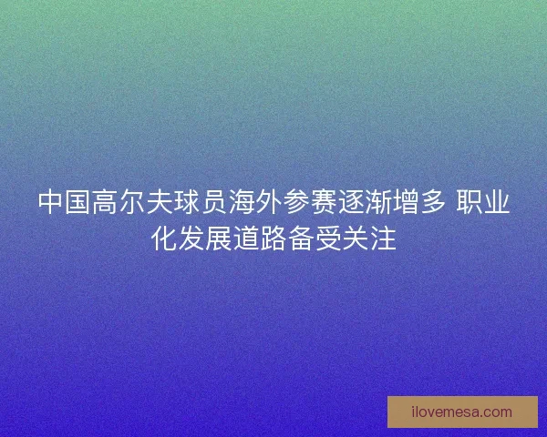 中国高尔夫球员海外参赛逐渐增多 职业化发展道路备受关注