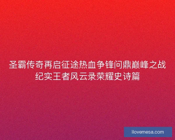 圣霸传奇再启征途热血争锋问鼎巅峰之战纪实王者风云录荣耀史诗篇