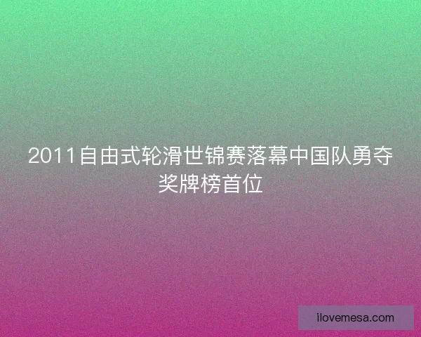 2011自由式轮滑世锦赛落幕中国队勇夺奖牌榜首位