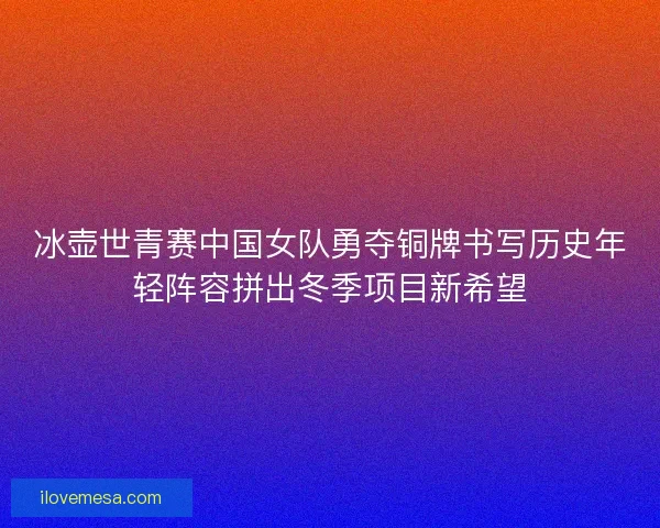 冰壶世青赛中国女队勇夺铜牌书写历史年轻阵容拼出冬季项目新希望