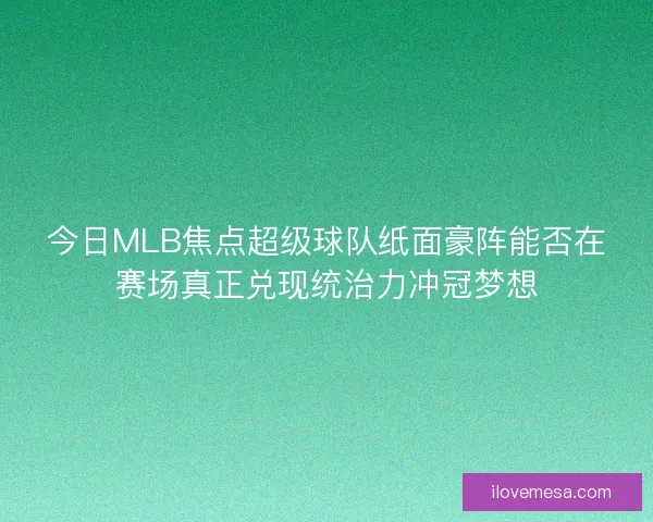 今日MLB焦点超级球队纸面豪阵能否在赛场真正兑现统治力冲冠梦想