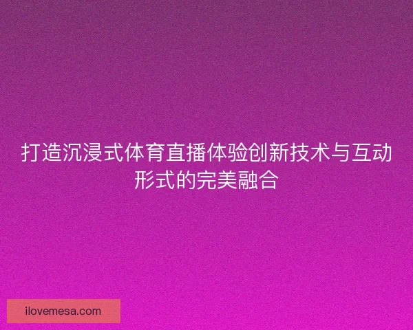 打造沉浸式体育直播体验创新技术与互动形式的完美融合