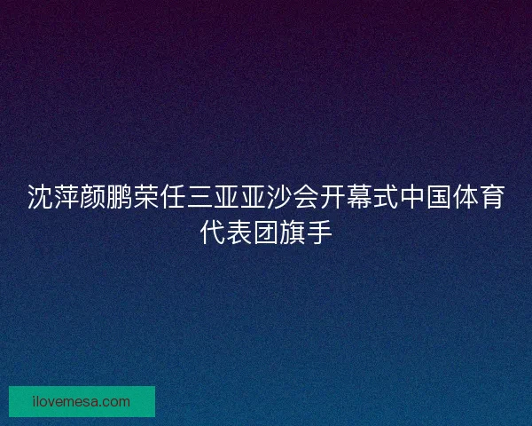 沈萍颜鹏荣任三亚亚沙会开幕式中国体育代表团旗手